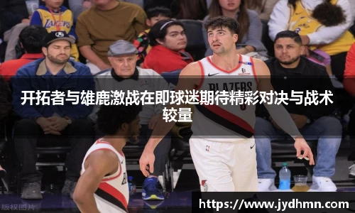 beats365开拓者与雄鹿激战在即球迷期待精彩对决与战术较量